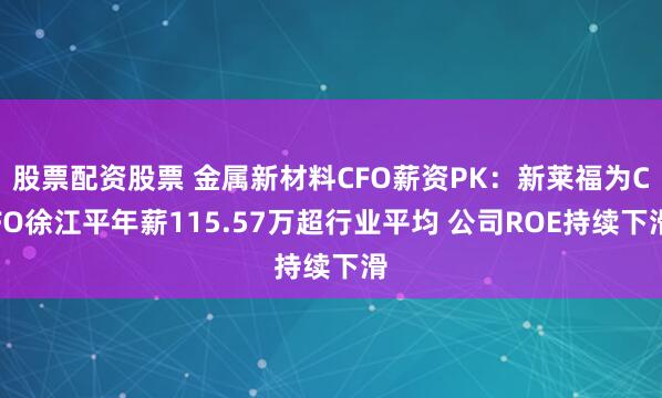 股票配资股票 金属新材料CFO薪资PK：新莱福为CFO徐江平年薪115.57万超行业平均 公司ROE持续下滑