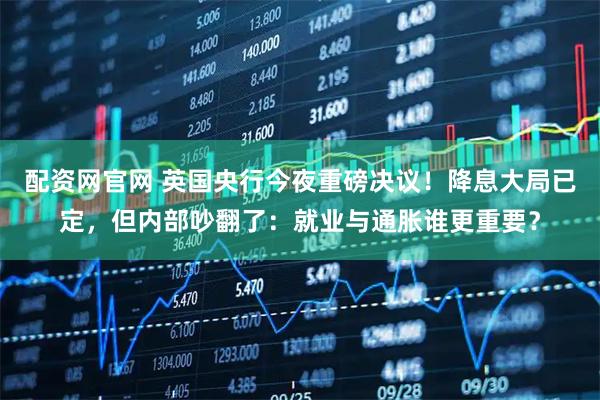 配资网官网 英国央行今夜重磅决议！降息大局已定，但内部吵翻了：就业与通胀谁更重要？