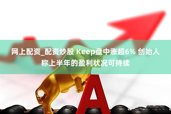 网上配资_配资炒股 Keep盘中涨超6% 创始人称上半年的盈利状况可持续