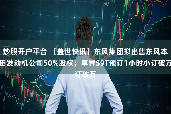 炒股开户平台 【盖世快讯】东风集团拟出售东风本田发动机公司50%股权；享界S9T预订1小时小订破万