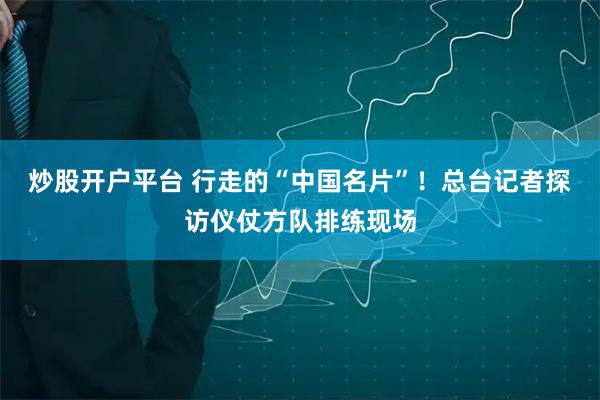 炒股开户平台 行走的“中国名片”！总台记者探访仪仗方队排练现场