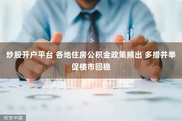 炒股开户平台 各地住房公积金政策频出 多措并举促楼市回稳