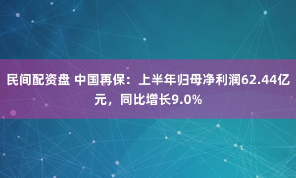 民间配资盘 中国再保：上半年归母净利润62.44亿元，同比增长9.0%
