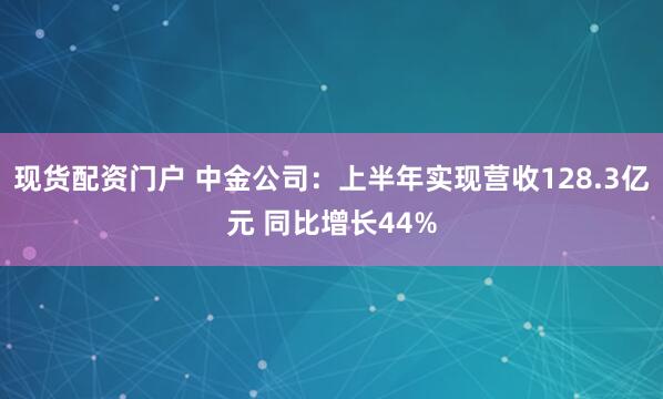 现货配资门户 中金公司：上半年实现营收128.3亿元 同比增长44%