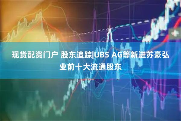 现货配资门户 股东追踪|UBS AG等新进苏豪弘业前十大流通股东