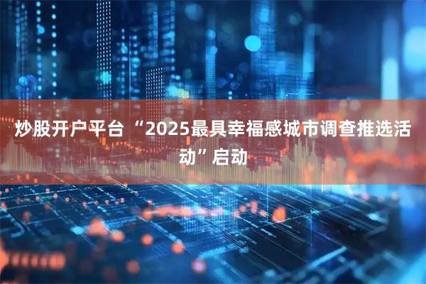 炒股开户平台 “2025最具幸福感城市调查推选活动”启动