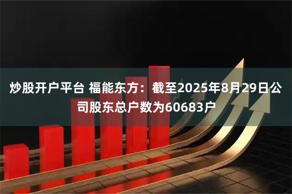 炒股开户平台 福能东方：截至2025年8月29日公司股东总户数为60683户