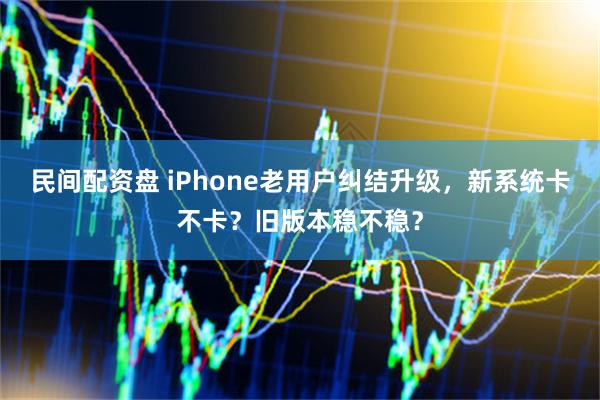 民间配资盘 iPhone老用户纠结升级，新系统卡不卡？旧版本稳不稳？