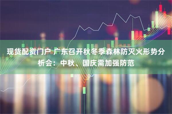 现货配资门户 广东召开秋冬季森林防灭火形势分析会：中秋、国庆需加强防范
