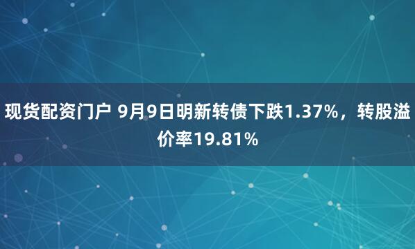 现货配资门户 9月9日明新转债下跌1.37%，转股溢价率19.81%