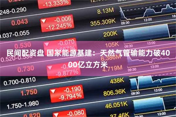 民间配资盘 国家能源基建：天然气管输能力破4000亿立方米