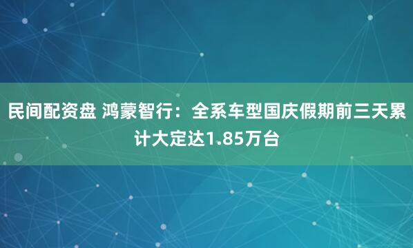 民间配资盘 鸿蒙智行：全系车型国庆假期前三天累计大定达1.85万台