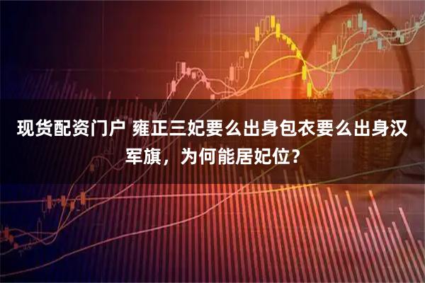 现货配资门户 雍正三妃要么出身包衣要么出身汉军旗，为何能居妃位？