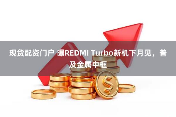 现货配资门户 曝REDMI Turbo新机下月见，普及金属中框