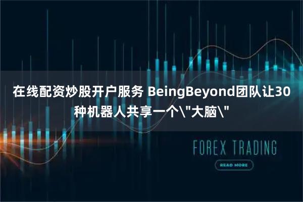 在线配资炒股开户服务 BeingBeyond团队让30种机器人共享一个