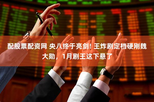配股票配资网 央八终于亮剑! 王炸剧定档硬刚魏大勋，1月剧王这下悬了