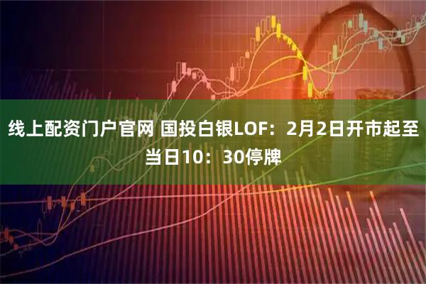 线上配资门户官网 国投白银LOF：2月2日开市起至当日10：30停牌