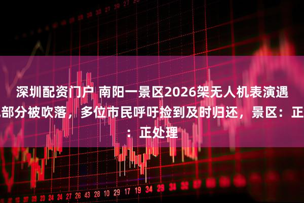 深圳配资门户 南阳一景区2026架无人机表演遇阵风部分被吹落，多位市民呼吁捡到及时归还，景区：正处理