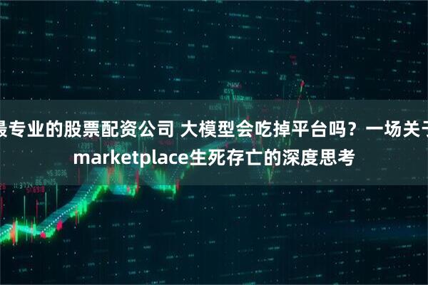最专业的股票配资公司 大模型会吃掉平台吗？一场关于marketplace生死存亡的深度思考