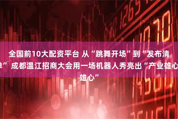 全国前10大配资平台 从“跳舞开场”到“发布清单” 成都温江招商大会用一场机器人秀亮出“产业雄心”