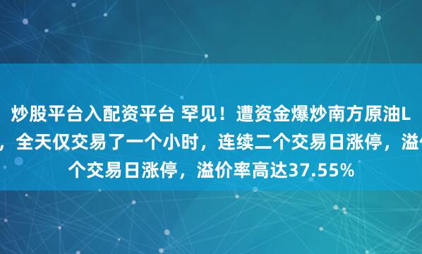 炒股平台入配资平台 罕见!遭资金爆炒南方原油LOF申请午后停牌,全天仅交易了一个小时,连续二个交易日涨停,溢价率高达37.55%