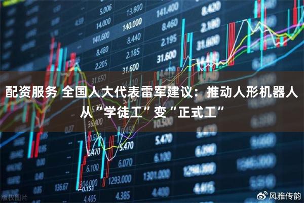 配资服务 全国人大代表雷军建议：推动人形机器人从“学徒工”变“正式工”