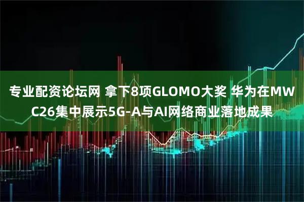 专业配资论坛网 拿下8项GLOMO大奖 华为在MWC26集中展示5G-A与AI网络商业落地成果