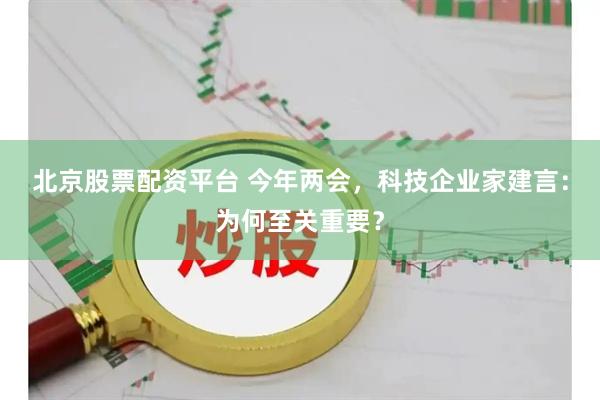 北京股票配资平台 今年两会，科技企业家建言：为何至关重要？