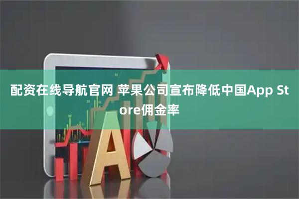 配资在线导航官网 苹果公司宣布降低中国App Store佣金率