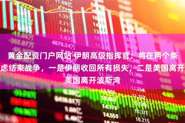 黄金配资门户网站 伊朗高级指挥官：将在两个条件下考虑结束战争，一是伊朗收回所有损失，二是美国离开波斯湾