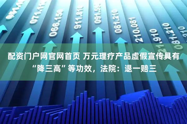 配资门户网官网首页 万元理疗产品虚假宣传具有“降三高”等功效，法院：退一赔三