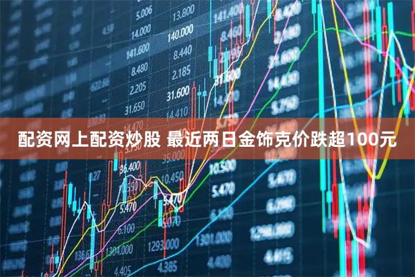 配资网上配资炒股 最近两日金饰克价跌超100元