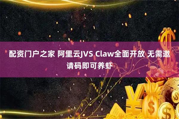 配资门户之家 阿里云JVS Claw全面开放 无需邀请码即可养虾