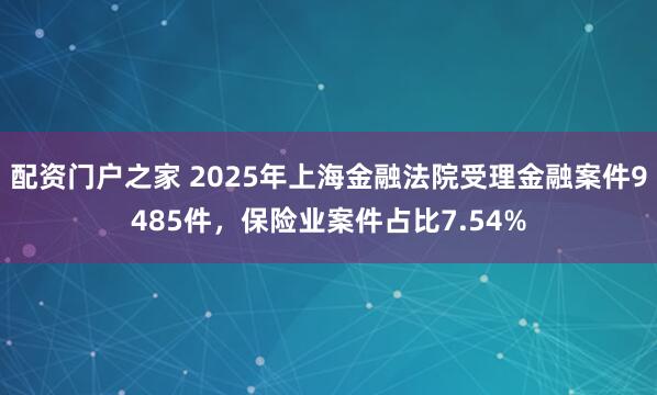 配资门户之家 2025年上海金融法院受理金融案件9485件，保险业案件占比7.54%