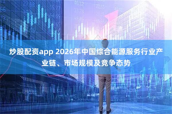 炒股配资app 2026年中国综合能源服务行业产业链、市场规模及竞争态势