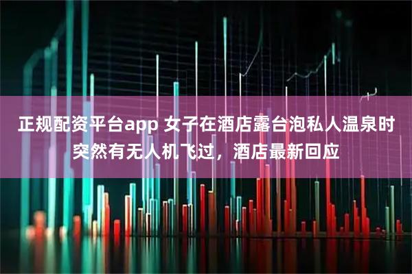 正规配资平台app 女子在酒店露台泡私人温泉时突然有无人机飞过，酒店最新回应