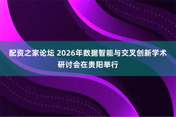 配资之家论坛 2026年数据智能与交叉创新学术研讨会在贵阳举行