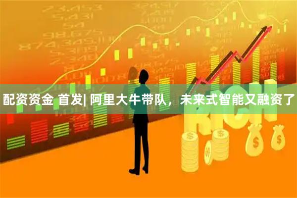 配资资金 首发| 阿里大牛带队，未来式智能又融资了
