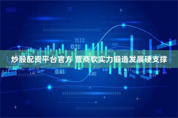 炒股配资平台官方 营商软实力锻造发展硬支撑