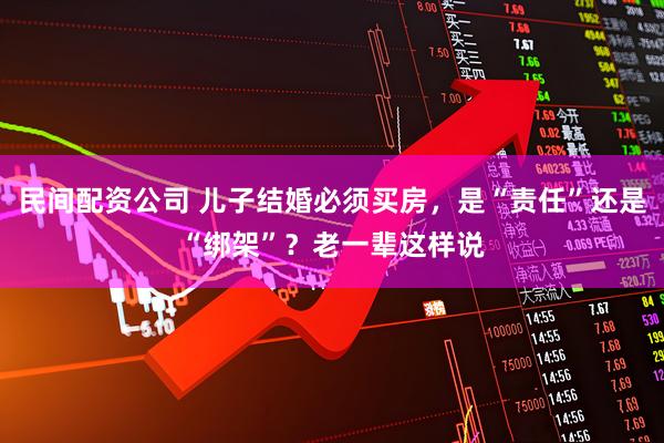 民间配资公司 儿子结婚必须买房，是“责任”还是“绑架”？老一辈这样说