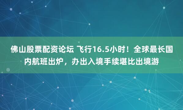 佛山股票配资论坛 飞行16.5小时！全球最长国内航班出炉，办出入境手续堪比出境游