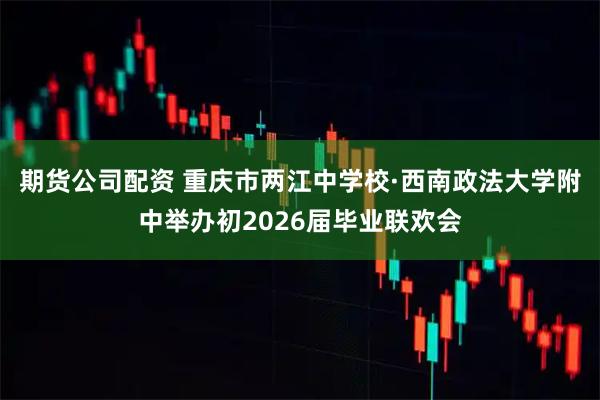 期货公司配资 重庆市两江中学校·西南政法大学附中举办初2026届毕业联欢会