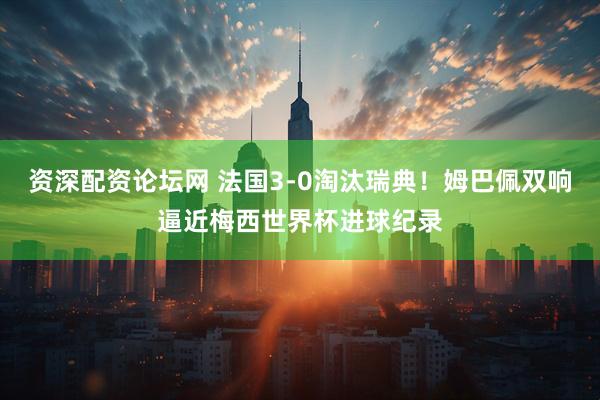 资深配资论坛网 法国3-0淘汰瑞典！姆巴佩双响逼近梅西世界杯进球纪录