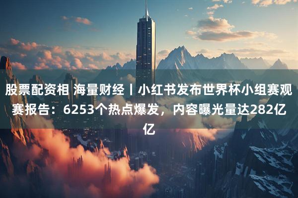 股票配资相 海量财经丨小红书发布世界杯小组赛观赛报告：6253个热点爆发，内容曝光量达282亿