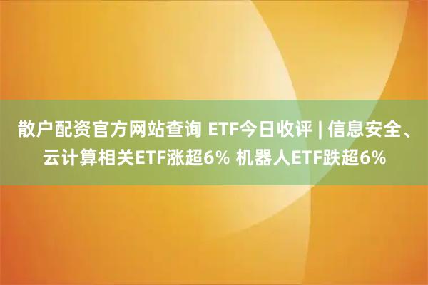 散户配资官方网站查询 ETF今日收评 | 信息安全、云计算相关ETF涨超6% 机器人ETF跌超6%