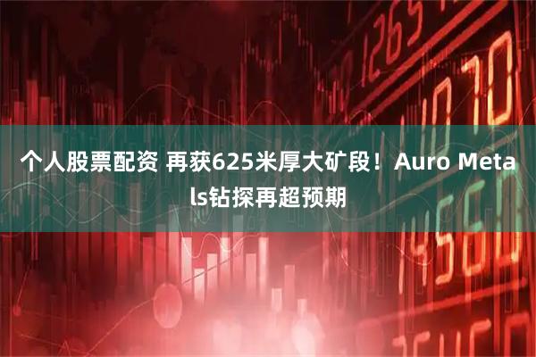 个人股票配资 再获625米厚大矿段!Auro Metals钻探再超预期