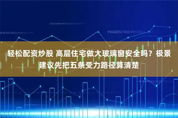 轻松配资炒股 高层住宅做大玻璃窗安全吗？极景建议先把五条受力路径算清楚