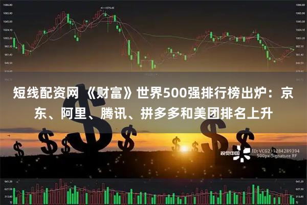 短线配资网 《财富》世界500强排行榜出炉：京东、阿里、腾讯、拼多多和美团排名上升