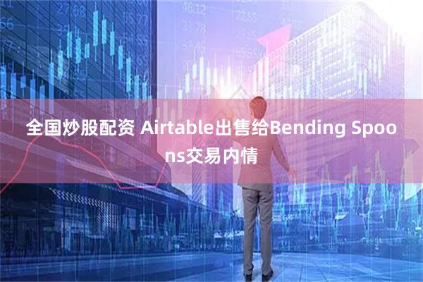全国炒股配资 Airtable出售给Bending Spoons交易内情