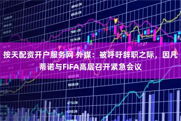 按天配资开户服务网 外媒：被呼吁辞职之际，因凡蒂诺与FIFA高层召开紧急会议